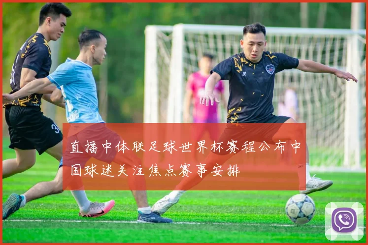 直播中体联足球世界杯赛程公布中国球迷关注焦点赛事安排