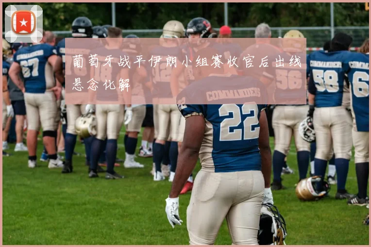 葡萄牙战平伊朗小组赛收官后出线悬念化解