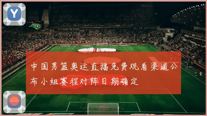 中国男篮奥运直播免费观看渠道公布小组赛程对阵日期确定