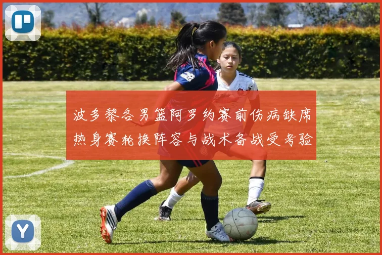 波多黎各男篮阿罗约赛前伤病缺席热身赛轮换阵容与战术备战受考验