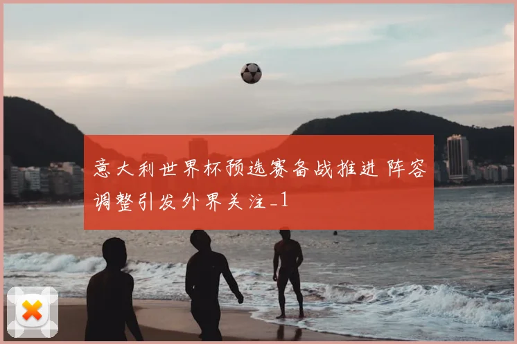 意大利世界杯预选赛备战推进 阵容调整引发外界关注_1