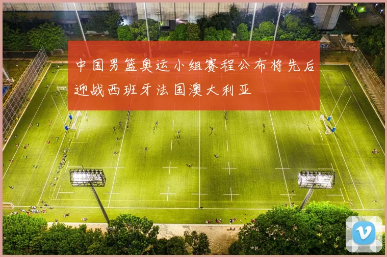中国男篮奥运小组赛程公布将先后迎战西班牙法国澳大利亚