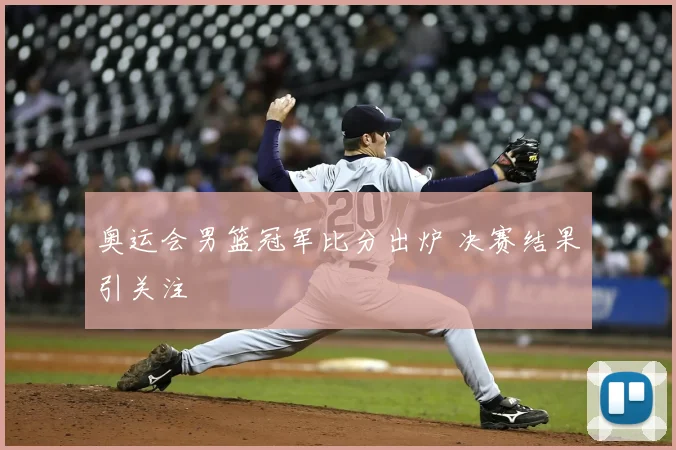 奥运会男篮冠军比分出炉 决赛结果引关注