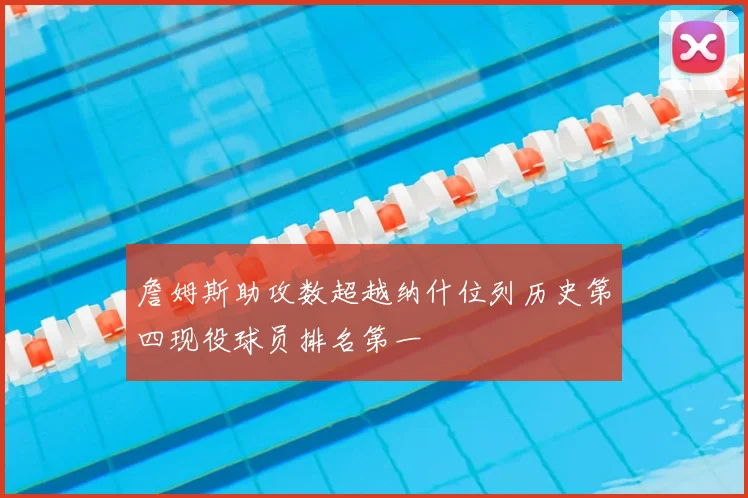 詹姆斯助攻数超越纳什位列历史第四现役球员排名第一