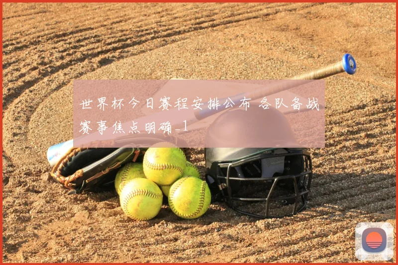世界杯今日赛程安排公布 各队备战赛事焦点明确_1