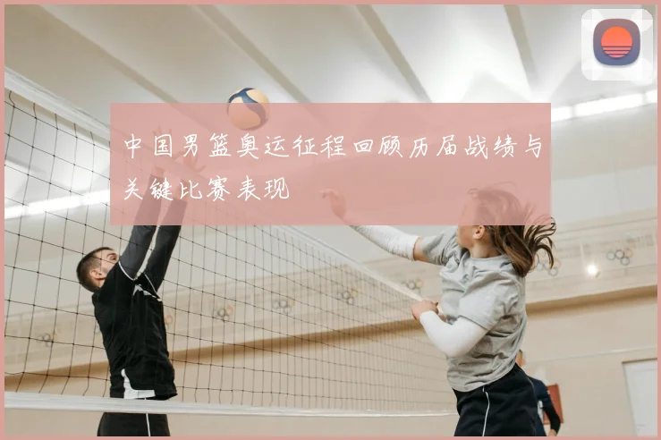 中国男篮奥运征程回顾历届战绩与关键比赛表现