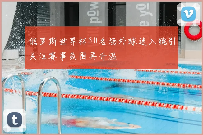 俄罗斯世界杯50名场外球迷入镜引关注赛事氛围再升温