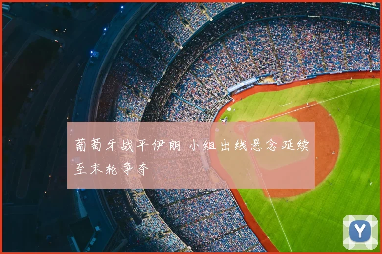 葡萄牙战平伊朗 小组出线悬念延续至末轮争夺