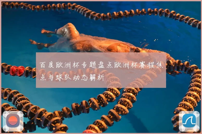 百度欧洲杯专题盘点欧洲杯赛程焦点与球队动态解析