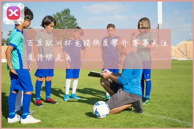 百度欧洲杯竞猜热度攀升 赛事关注度持续走高