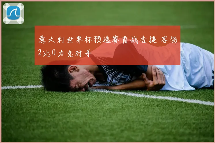 意大利世界杯预选赛首战告捷 客场2比0力克对手