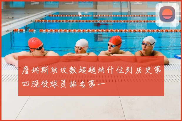 詹姆斯助攻数超越纳什位列历史第四现役球员排名第一