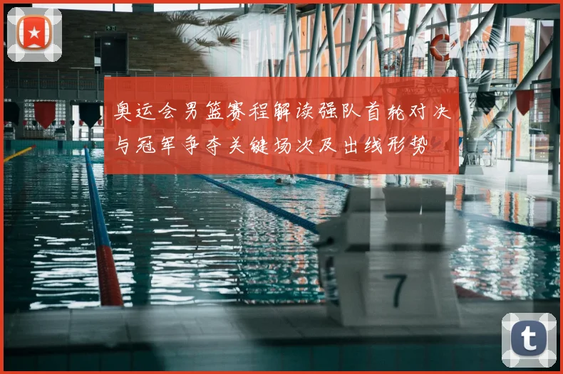 奥运会男篮赛程解读强队首轮对决与冠军争夺关键场次及出线形势