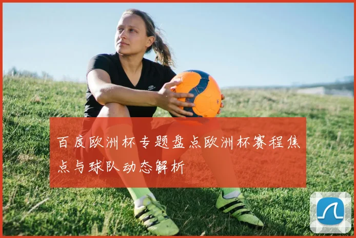 百度欧洲杯专题盘点欧洲杯赛程焦点与球队动态解析