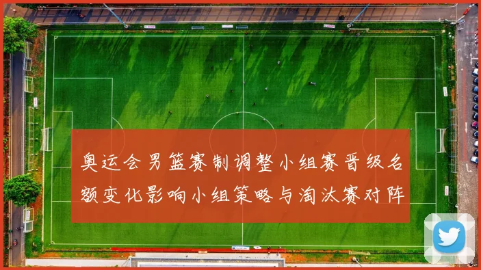 奥运会男篮赛制调整小组赛晋级名额变化影响小组策略与淘汰赛对阵