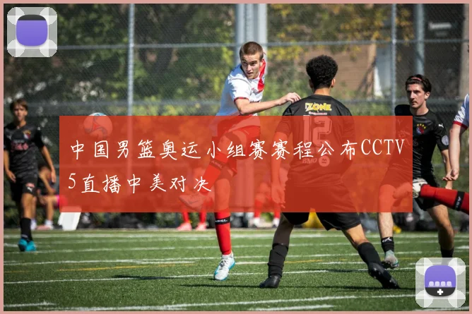 中国男篮奥运小组赛赛程公布CCTV5直播中美对决