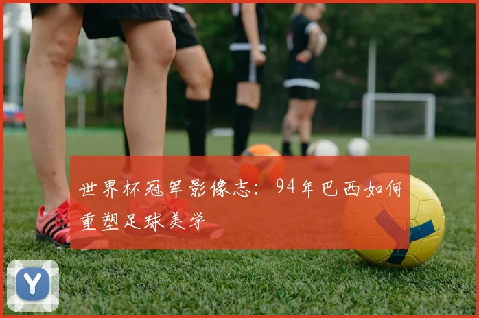 世界杯冠军影像志:94年巴西如何重塑足球美学