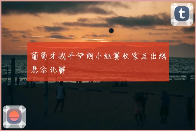葡萄牙战平伊朗小组赛收官后出线悬念化解