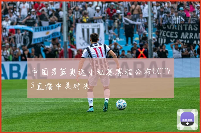 中国男篮奥运小组赛赛程公布CCTV5直播中美对决