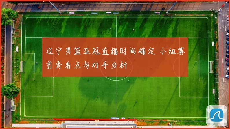 辽宁男篮亚冠直播时间确定 小组赛首秀看点与对手分析