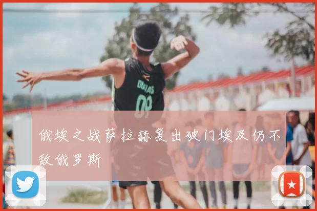 俄埃之战萨拉赫复出破门埃及仍不敌俄罗斯