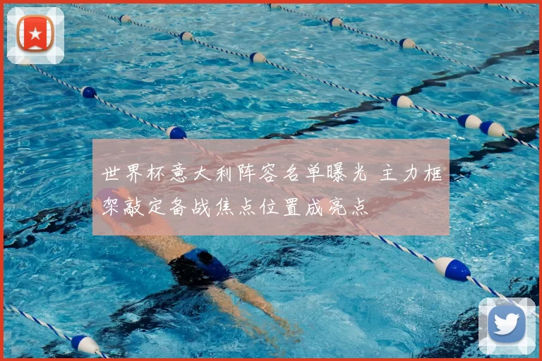 世界杯意大利阵容名单曝光 主力框架敲定备战焦点位置成亮点