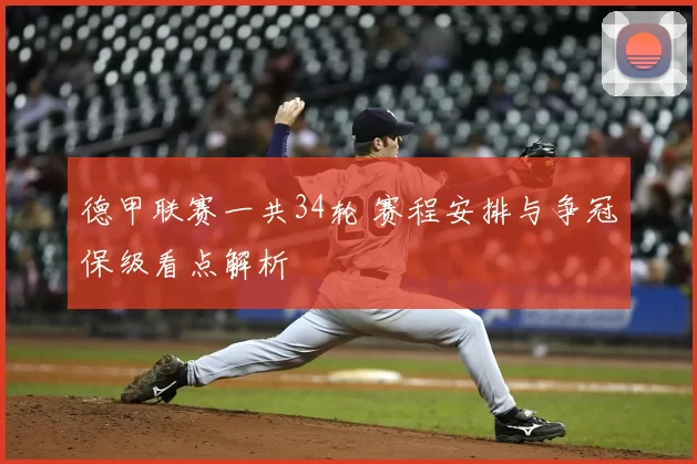 德甲联赛一共34轮 赛程安排与争冠保级看点解析