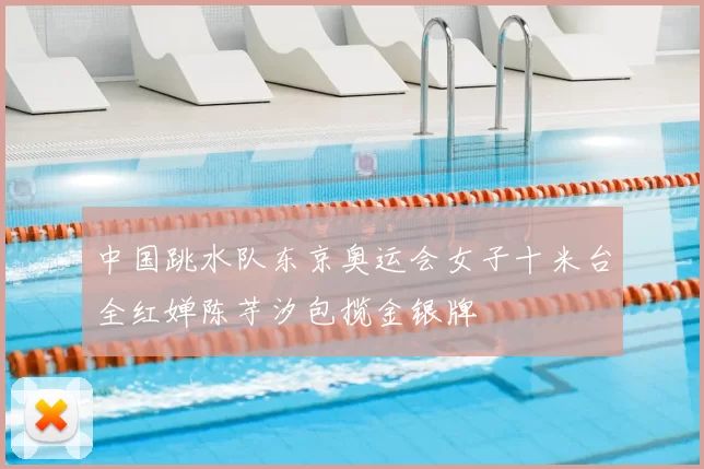 中国跳水队东京奥运会女子十米台全红婵陈芋汐包揽金银牌