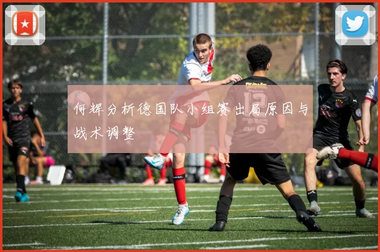 何辉分析德国队小组赛出局原因与战术调整