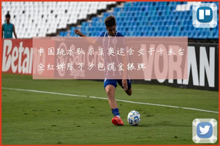 中国跳水队东京奥运会女子十米台全红婵陈芋汐包揽金银牌