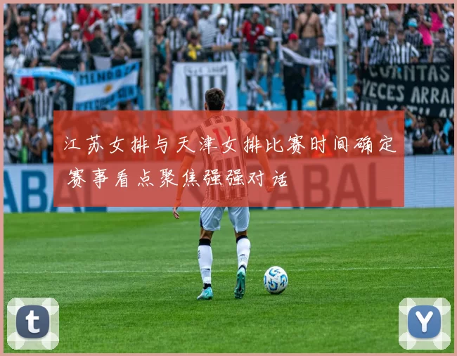 江苏女排与天津女排比赛时间确定 赛事看点聚焦强强对话