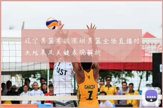 辽宁男篮客战深圳男篮全场直播对决结果及关键表现解析