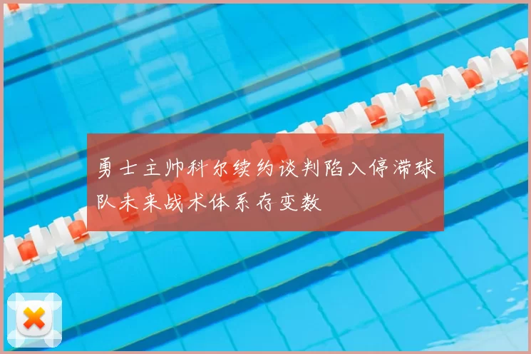 勇士主帅科尔续约谈判陷入停滞球队未来战术体系存变数
