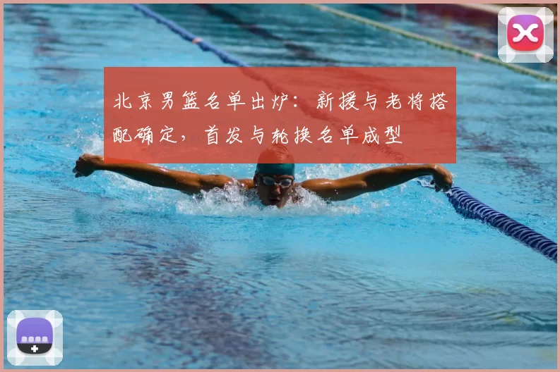 北京男篮名单出炉：新援与老将搭配确定，首发与轮换名单成型