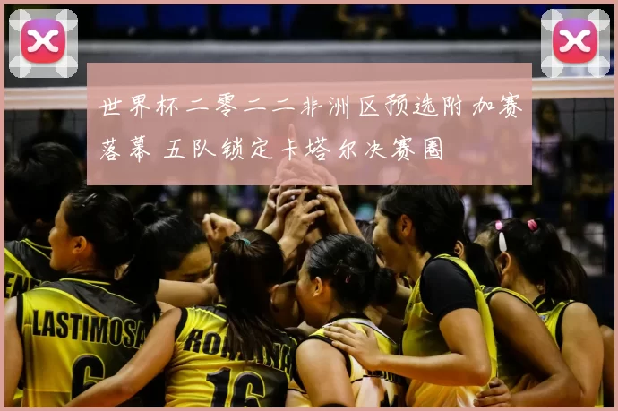 世界杯二零二二非洲区预选附加赛落幕 五队锁定卡塔尔决赛圈
