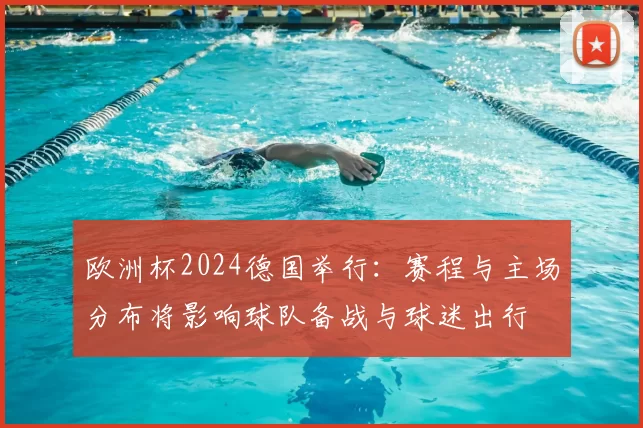 欧洲杯2024德国举行：赛程与主场分布将影响球队备战与球迷出行