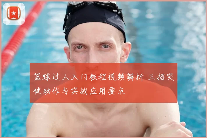 篮球过人入门教程视频解析 三招突破动作与实战应用要点