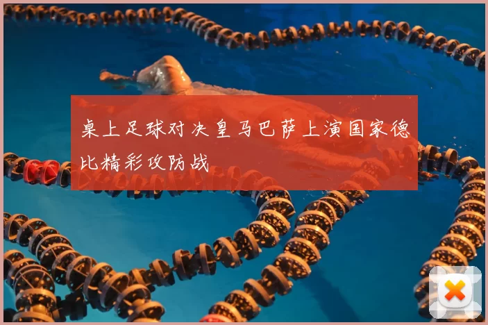 桌上足球对决皇马巴萨上演国家德比精彩攻防战