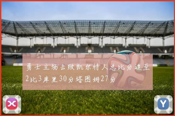 勇士主场击败凯尔特人总比分追至2比3库里30分塔图姆27分