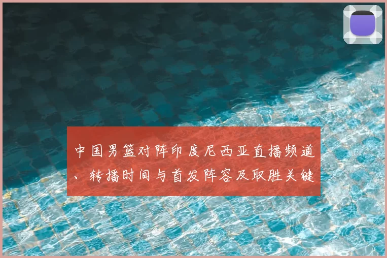 中国男篮对阵印度尼西亚直播频道、转播时间与首发阵容及取胜关键解析