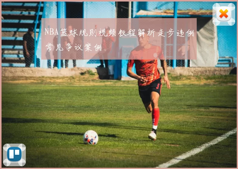 NBA篮球规则视频教程解析走步违例常见争议案例