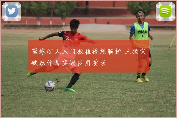 篮球过人入门教程视频解析 三招突破动作与实战应用要点