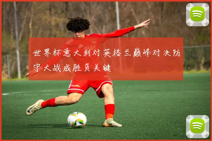 世界杯意大利对英格兰巅峰对决防守大战成胜负关键