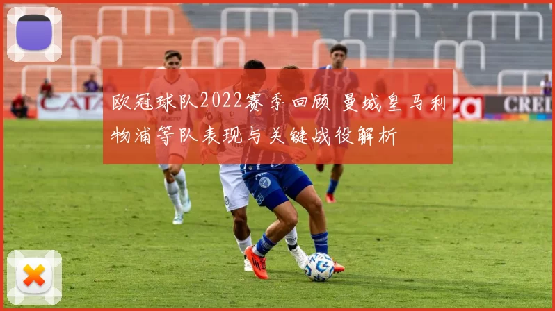 欧冠球队2022赛季回顾 曼城皇马利物浦等队表现与关键战役解析