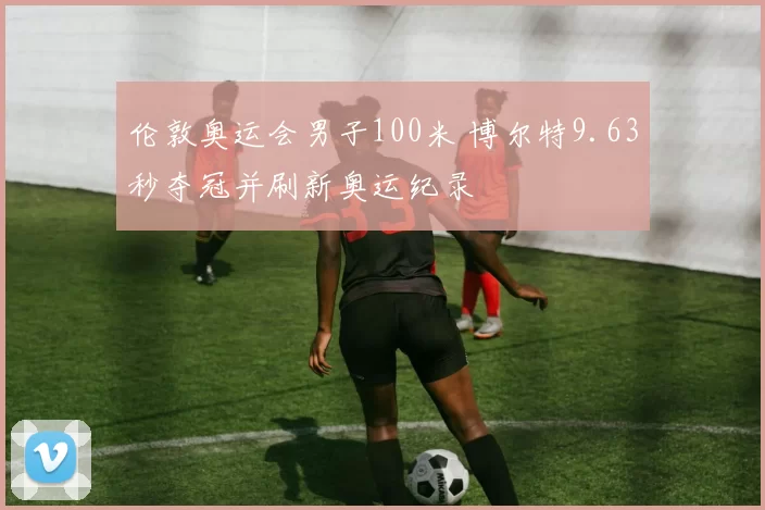 伦敦奥运会男子100米 博尔特9.63秒夺冠并刷新奥运纪录