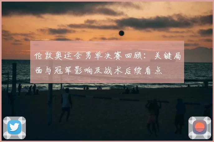 伦敦奥运会男单决赛回顾:关键局面与冠军影响及战术后续看点