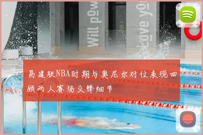 易建联NBA时期与奥尼尔对位表现回顾两人赛场交锋细节