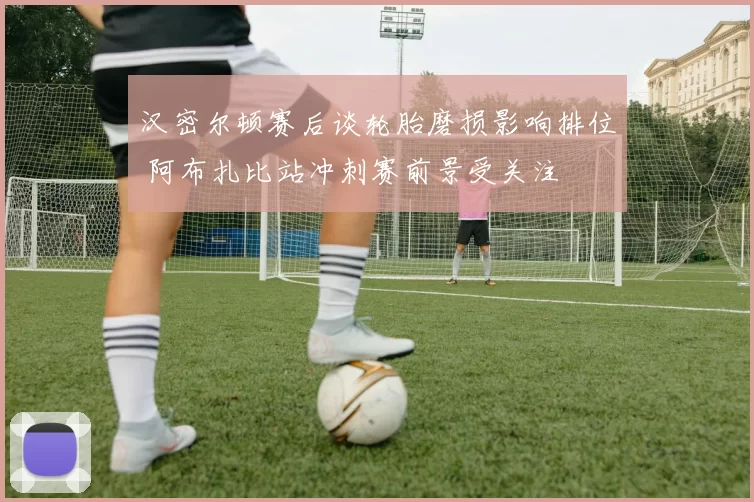 汉密尔顿赛后谈轮胎磨损影响排位 阿布扎比站冲刺赛前景受关注