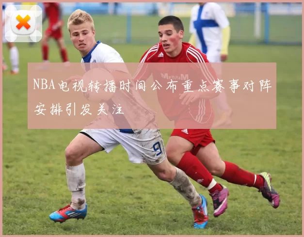 NBA电视转播时间公布重点赛事对阵安排引发关注