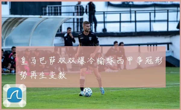 皇马巴萨双双爆冷输球西甲争冠形势再生变数